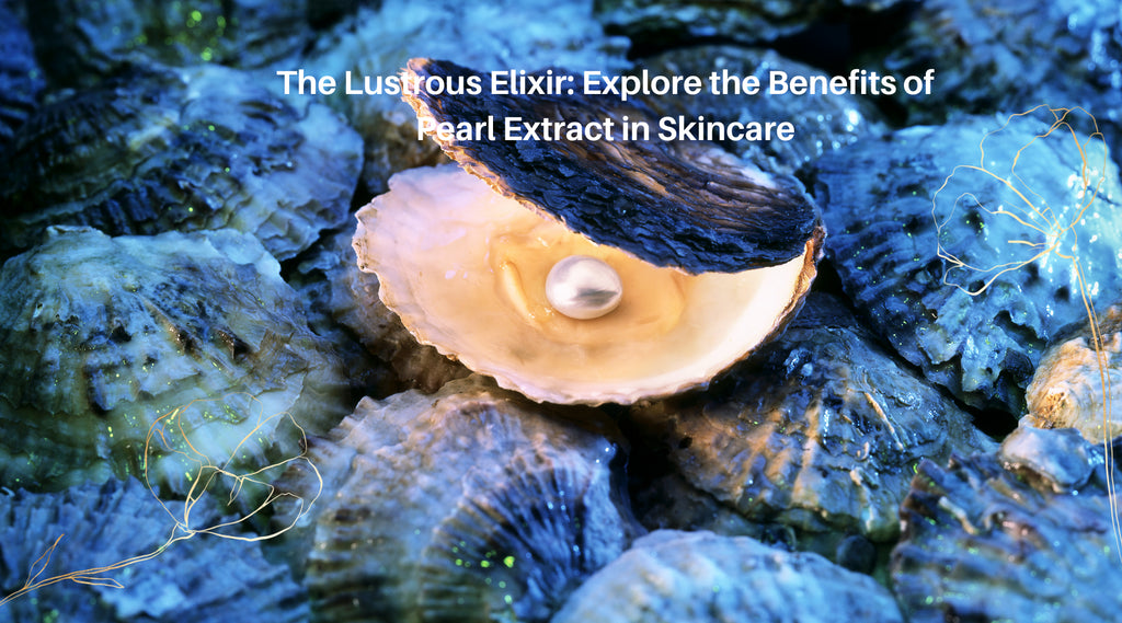 The Lustrous Elixir: Explore the Benefits of Pearl Extract in Skincare